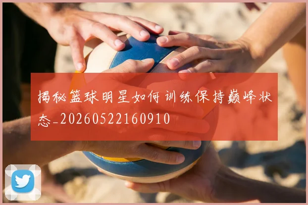 揭秘篮球明星如何训练保持巅峰状态_20260522160910