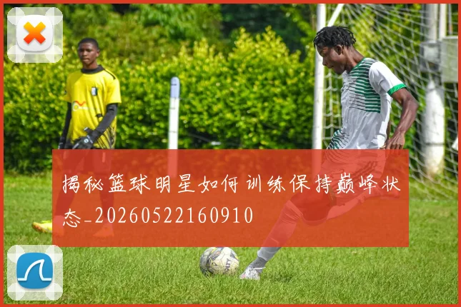 揭秘篮球明星如何训练保持巅峰状态_20260522160910